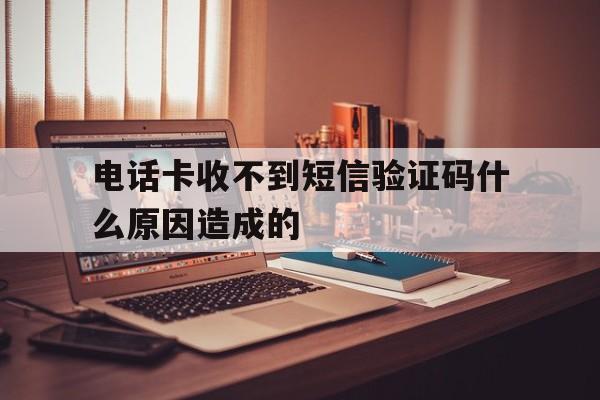 电话卡收不到短信验证码什么原因造成的 电话卡收不到短信验证码什么原因造成的