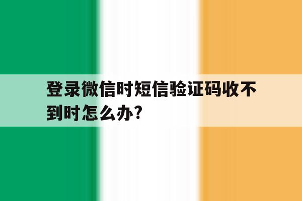 登录微信时短信验证码收不到时怎么办?的简单介绍 登录微信时短信验证码收不到时怎么办?的简单介绍