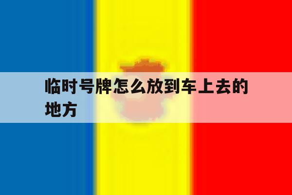 临时号牌怎么放到车上去的地方 临时号牌怎么放到车上去的地方