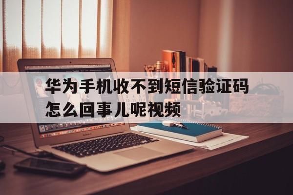 华为手机收不到短信验证码怎么回事儿呢视频 华为手机收不到短信验证码怎么回事儿呢视频