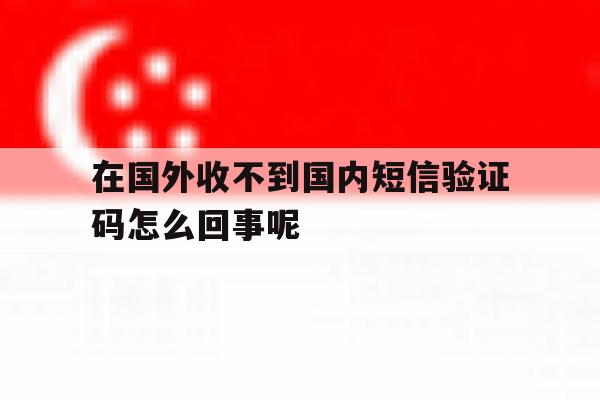 在国外收不到国内短信验证码怎么回事呢 在国外收不到国内短信验证码怎么回事呢