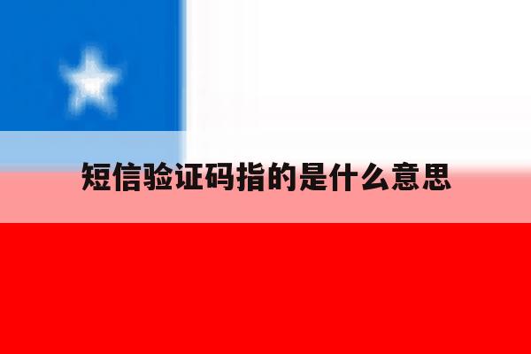 短信验证码指的是什么意思 短信验证码指的是什么意思