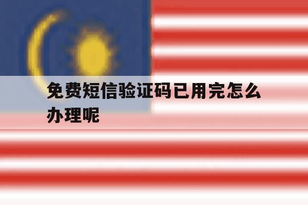 免费短信验证码已用完怎么办理呢 免费短信验证码已用完怎么办理呢