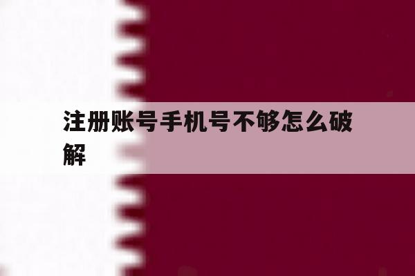 注册账号手机号不够怎么破解 注册账号手机号不够怎么破解