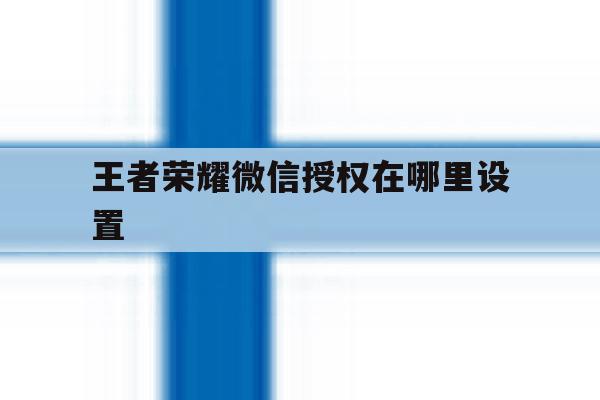 王者荣耀微信授权在哪里设置 王者荣耀微信授权在哪里设置