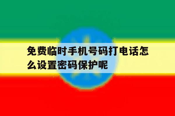 包含免费临时手机号码打电话怎么设置密码保护呢的词条 包含免费临时手机号码打电话怎么设置密码保护呢的词条