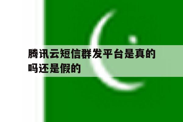腾讯云短信群发平台是真的吗还是假的 腾讯云短信群发平台是真的吗还是假的