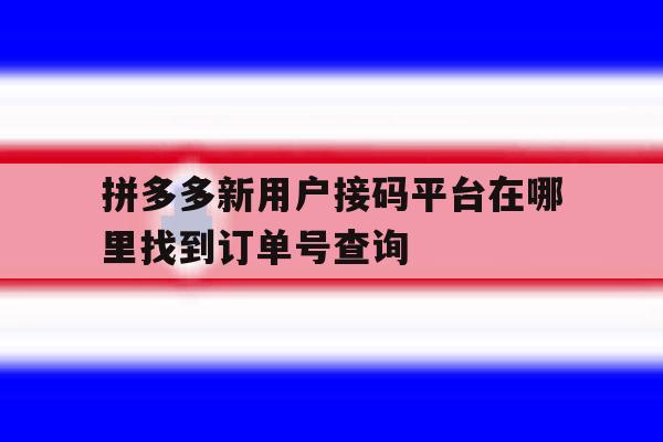 拼多多新用户接码平台在哪里找到订单号查询的简单介绍 拼多多新用户接码平台在哪里找到订单号查询的简单介绍
