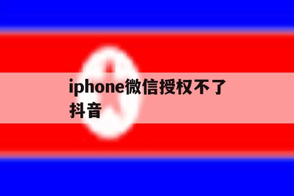 iphone微信授权不了抖音 iphone微信授权不了抖音