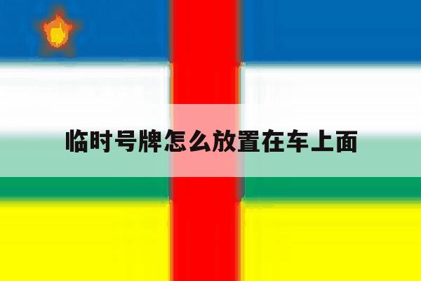 临时号牌怎么放置在车上面 临时号牌怎么放置在车上面