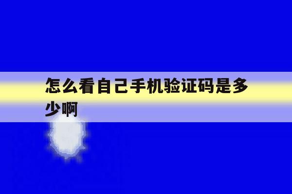 怎么看自己手机验证码是多少啊 怎么看自己手机验证码是多少啊