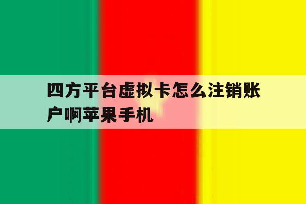 四方平台虚拟卡怎么注销账户啊苹果手机 四方平台虚拟卡怎么注销账户啊苹果手机
