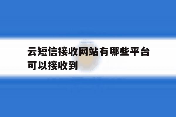 云短信接收网站有哪些平台可以接收到 云短信接收网站有哪些平台可以接收到