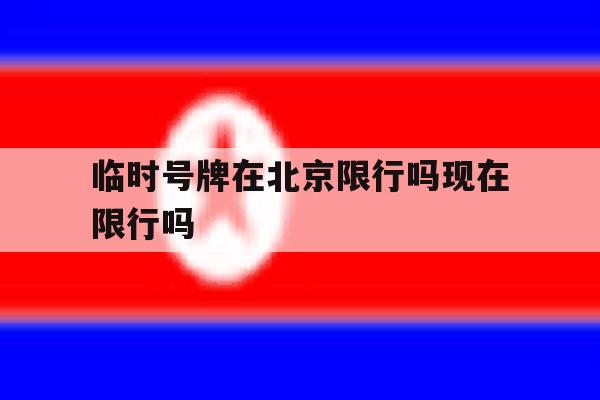 临时号牌在北京限行吗现在限行吗 临时号牌在北京限行吗现在限行吗