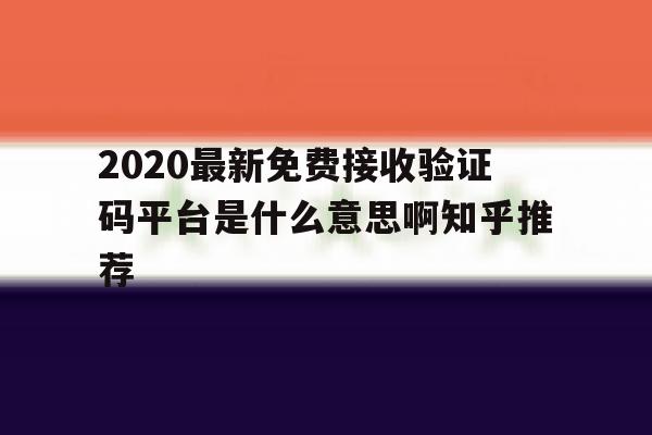 2020最新免费接收验证码平台是什么意思啊知乎推荐的简单介绍 2020最新免费接收验证码平台是什么意思啊知乎推荐的简单介绍
