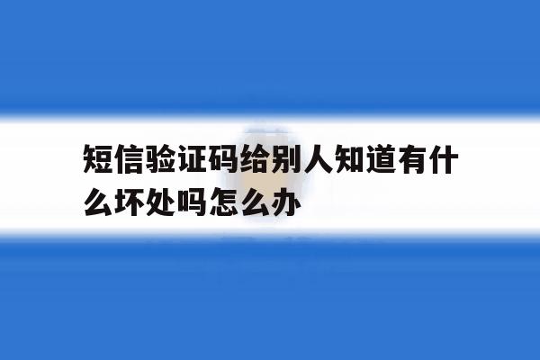 包含短信验证码给别人知道有什么坏处吗怎么办的词条 包含短信验证码给别人知道有什么坏处吗怎么办的词条