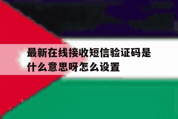 最新在线接收短信验证码是什么意思呀怎么设置 最新在线接收短信验证码是什么意思呀怎么设置