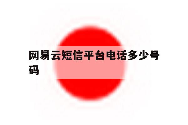 网易云短信平台电话多少号码 网易云短信平台电话多少号码
