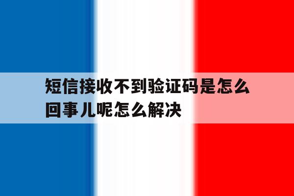短信接收不到验证码是怎么回事儿呢怎么解决的简单介绍 短信接收不到验证码是怎么回事儿呢怎么解决的简单介绍