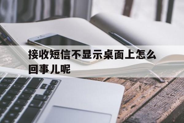 接收短信不显示桌面上怎么回事儿呢 接收短信不显示桌面上怎么回事儿呢