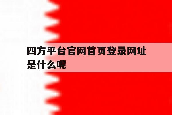 关于四方平台官网首页登录网址是什么呢的信息 关于四方平台官网首页登录网址是什么呢的信息