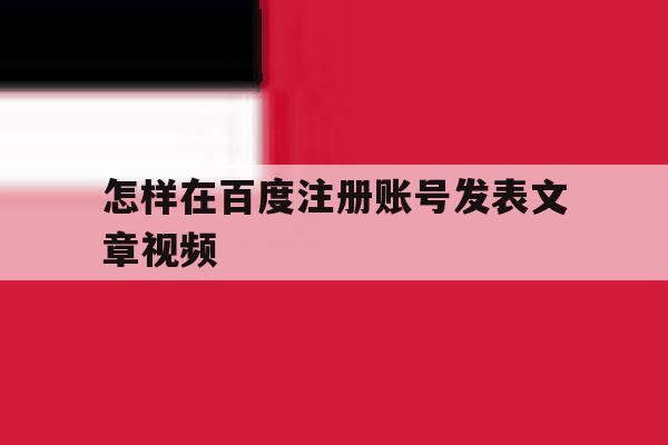 怎样在百度注册账号发表文章视频