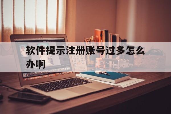 软件提示注册账号过多怎么办啊 软件提示注册账号过多怎么办啊