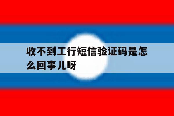 包含收不到工行短信验证码是怎么回事儿呀的词条 包含收不到工行短信验证码是怎么回事儿呀的词条