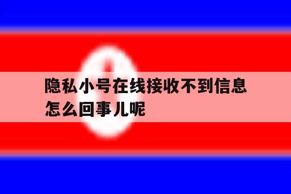 隐私小号在线接收不到信息怎么回事儿呢 隐私小号在线接收不到信息怎么回事儿呢
