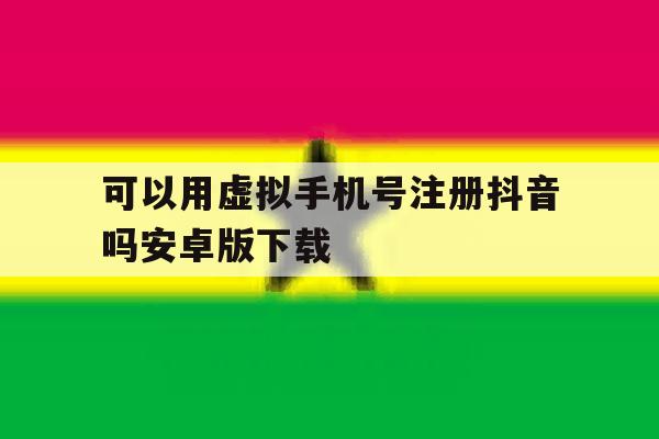 可以用虚拟手机号注册抖音吗安卓版下载 可以用虚拟手机号注册抖音吗安卓版下载