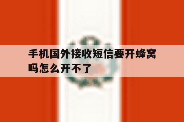 手机国外接收短信要开蜂窝吗怎么开不了 手机国外接收短信要开蜂窝吗怎么开不了