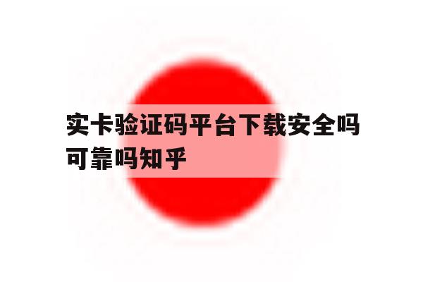 包含实卡验证码平台下载安全吗可靠吗知乎的词条 包含实卡验证码平台下载安全吗可靠吗知乎的词条