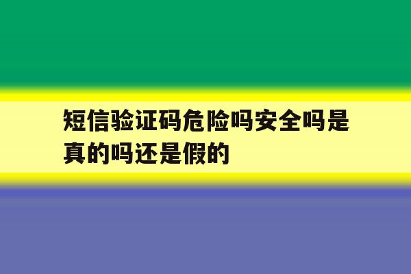 短信验证码危险吗安全吗是真的吗还是假的 短信验证码危险吗安全吗是真的吗还是假的