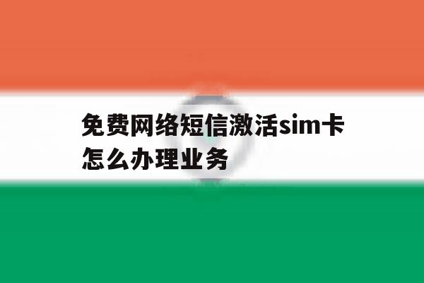 免费网络短信激活sim卡怎么办理业务 免费网络短信激活sim卡怎么办理业务