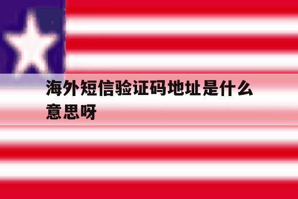 海外短信验证码地址是什么意思呀 海外短信验证码地址是什么意思呀
