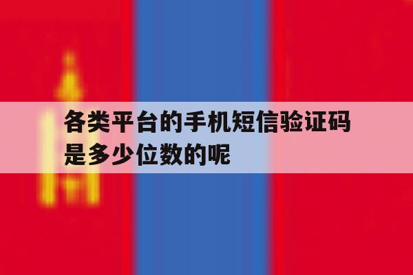 各类平台的手机短信验证码是多少位数的呢的简单介绍 各类平台的手机短信验证码是多少位数的呢的简单介绍