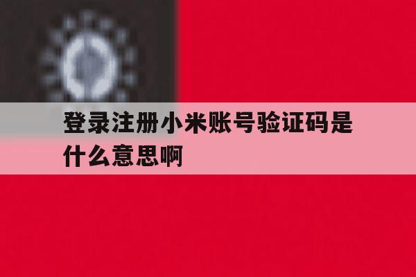 登录注册小米账号验证码是什么意思啊 登录注册小米账号验证码是什么意思啊