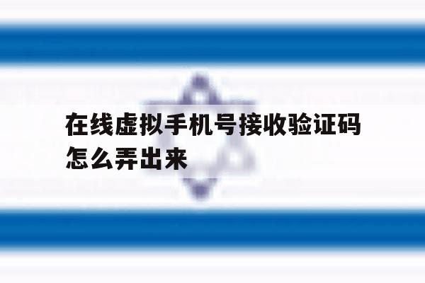在线虚拟手机号接收验证码怎么弄出来 在线虚拟手机号接收验证码怎么弄出来