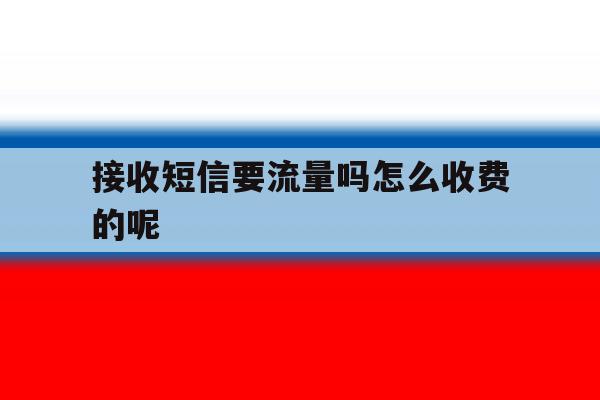接收短信要流量吗怎么收费的呢 接收短信要流量吗怎么收费的呢