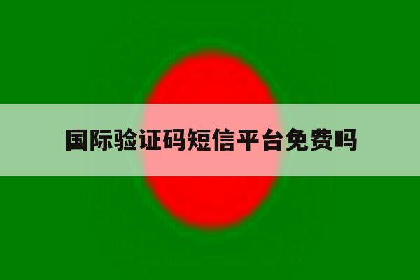 国际验证码短信平台免费吗 国际验证码短信平台免费吗