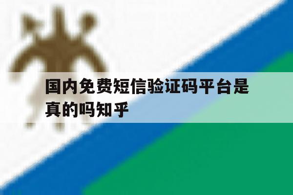 国内免费短信验证码平台是真的吗知乎的简单介绍 国内免费短信验证码平台是真的吗知乎的简单介绍