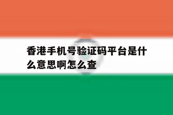 香港手机号验证码平台是什么意思啊怎么查 香港手机号验证码平台是什么意思啊怎么查