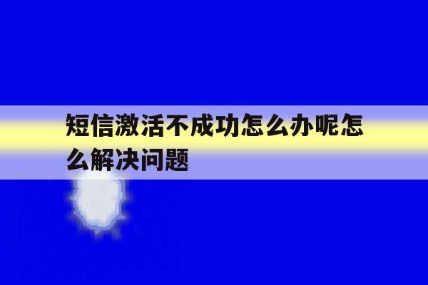短信激活不成功怎么办呢怎么解决问题的简单介绍 短信激活不成功怎么办呢怎么解决问题的简单介绍