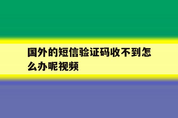 包含国外的短信验证码收不到怎么办呢视频的词条 包含国外的短信验证码收不到怎么办呢视频的词条