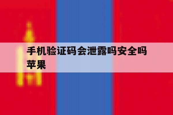 手机验证码会泄露吗安全吗苹果 手机验证码会泄露吗安全吗苹果