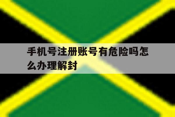 手机号注册账号有危险吗怎么办理解封的简单介绍 手机号注册账号有危险吗怎么办理解封的简单介绍