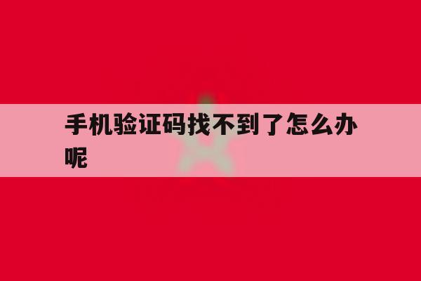手机验证码找不到了怎么办呢 手机验证码找不到了怎么办呢