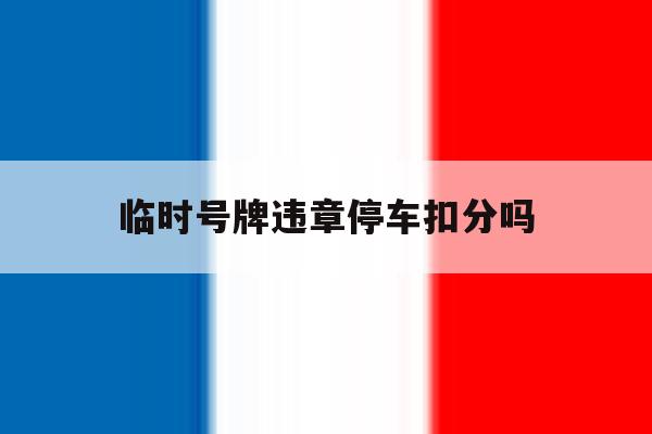临时号牌违章停车扣分吗 临时号牌违章停车扣分吗