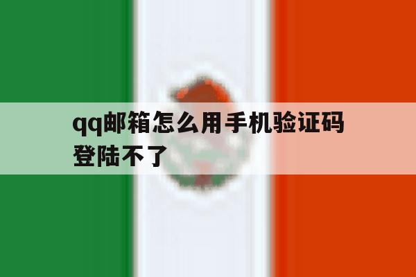 qq邮箱怎么用手机验证码登陆不了 qq邮箱怎么用手机验证码登陆不了