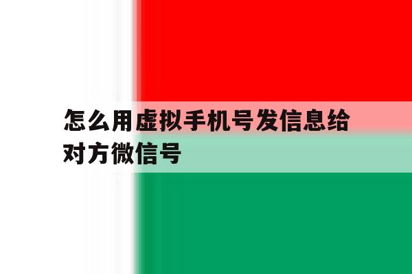 怎么用虚拟手机号发信息给对方微信号 怎么用虚拟手机号发信息给对方微信号